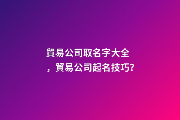 貿易公司取名字大全，貿易公司起名技巧？